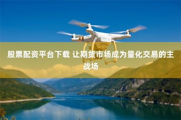 股票配资平台下载 让期货市场成为量化交易的主战场