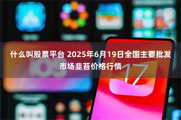 什么叫股票平台 2025年6月19日全国主要批发市场韭苔价格行情