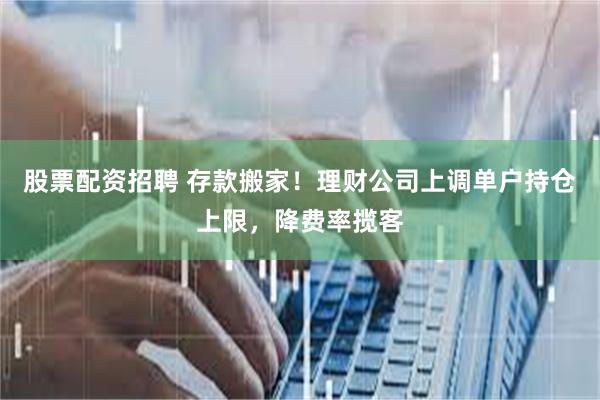 股票配资招聘 存款搬家！理财公司上调单户持仓上限，降费率揽客