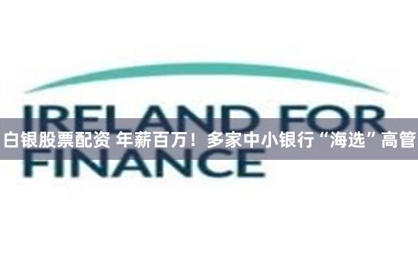 白银股票配资 年薪百万！多家中小银行“海选”高管