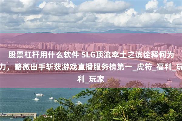 股票杠杆用什么软件 SLG顶流率土之滨诠释何为实力，略微出手斩获游戏直播服务榜第一_虎符_福利_玩家