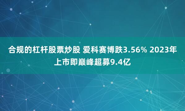 合规的杠杆股票炒股 爱科赛博跌3.56% 2023年上市即巅峰超募9.4亿