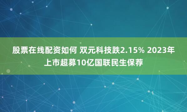 股票在线配资如何 双元科技跌2.15% 2023年上市超募10亿国联民生保荐