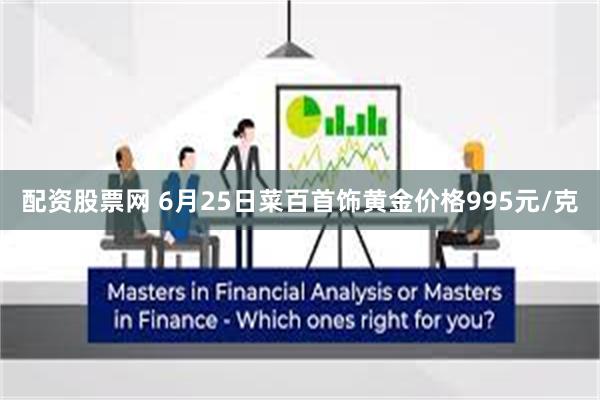 配资股票网 6月25日菜百首饰黄金价格995元/克