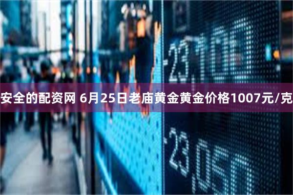 安全的配资网 6月25日老庙黄金黄金价格1007元/克
