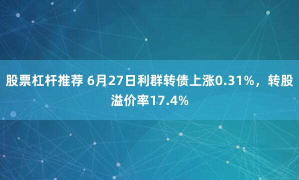 股票杠杆推荐 6月27日利群转债上涨0.31%，转股溢价率17.4%