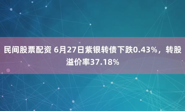 民间股票配资 6月27日紫银转债下跌0.43%，转股溢价率37.18%