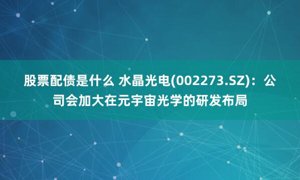 股票配债是什么 水晶光电(002273.SZ)：公司会加大在元宇宙光学的研发布局