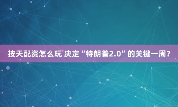 按天配资怎么玩 决定“特朗普2.0”的关键一周？