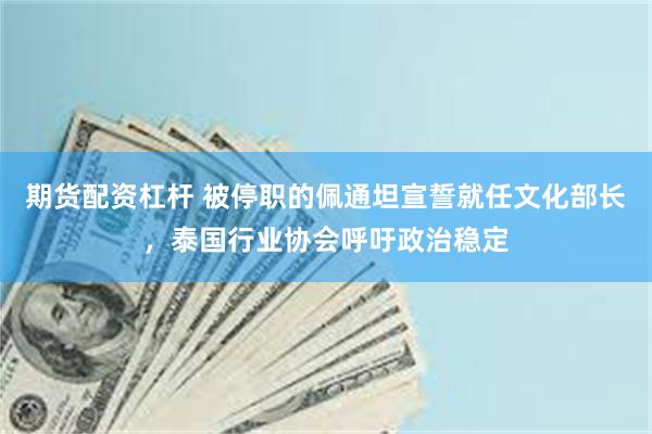 期货配资杠杆 被停职的佩通坦宣誓就任文化部长，泰国行业协会呼吁政治稳定