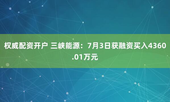 权威配资开户 三峡能源：7月3日获融资买入4360.01万元