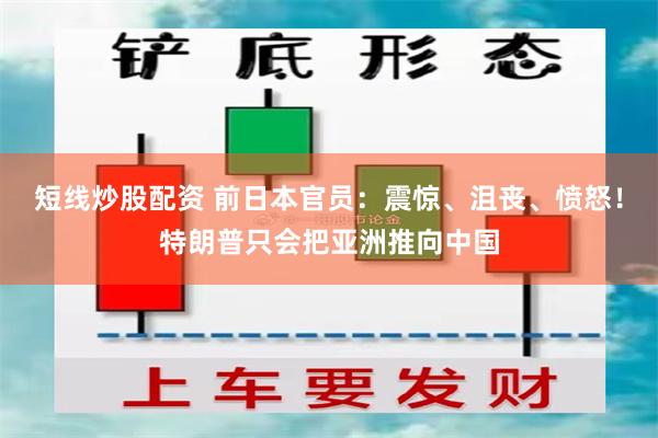 短线炒股配资 前日本官员：震惊、沮丧、愤怒！特朗普只会把亚洲推向中国