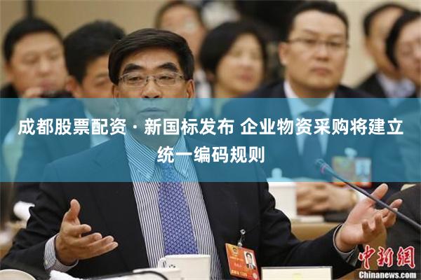 成都股票配资 · 新国标发布 企业物资采购将建立统一编码规则