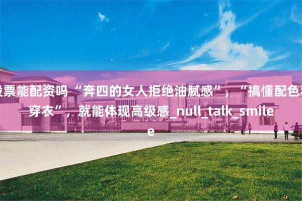 股票能配资吗 “奔四的女人拒绝油腻感”，“搞懂配色和穿衣”，就能体现高级感_null_talk_smile