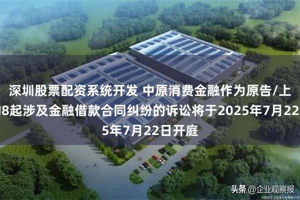 深圳股票配资系统开发 中原消费金融作为原告/上诉人的8起涉及金融借款合同纠纷的诉讼将于2025年7月22日开庭