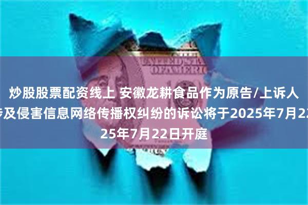 炒股股票配资线上 安徽龙耕食品作为原告/上诉人的1起涉及侵害信息网络传播权纠纷的诉讼将于2025年7月22日开庭