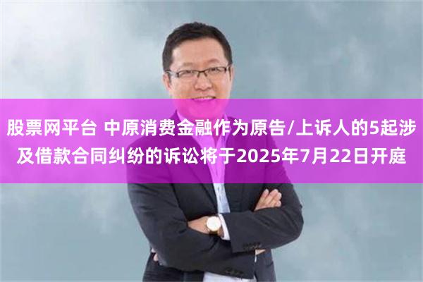 股票网平台 中原消费金融作为原告/上诉人的5起涉及借款合同纠纷的诉讼将于2025年7月22日开庭