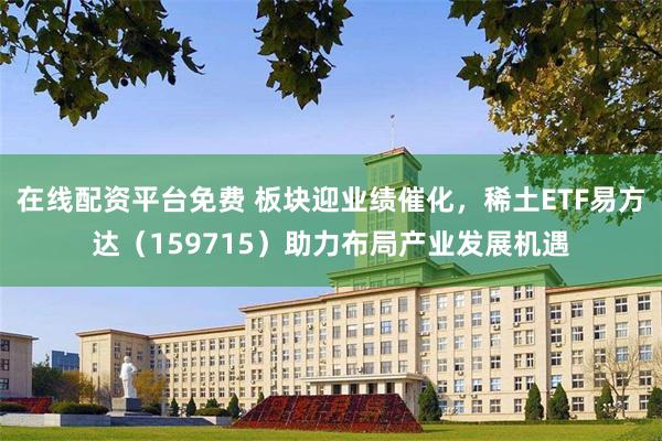 在线配资平台免费 板块迎业绩催化，稀土ETF易方达（159715）助力布局产业发展机遇