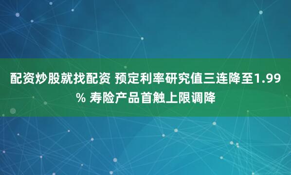 配资炒股就找配资 预定利率研究值三连降至1.99% 寿险产品首触上限调降