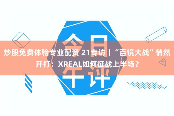 炒股免费体验专业配资 21专访｜“百镜大战”悄然开打：XREAL如何征战上半场？