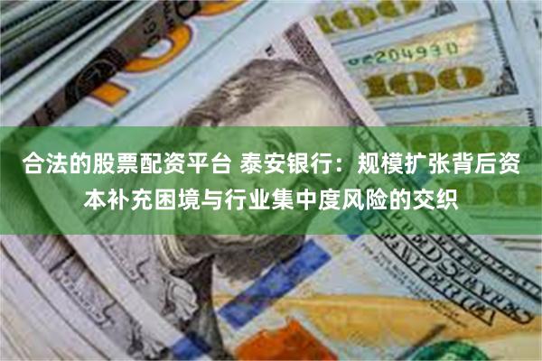 合法的股票配资平台 泰安银行：规模扩张背后资本补充困境与行业集中度风险的交织
