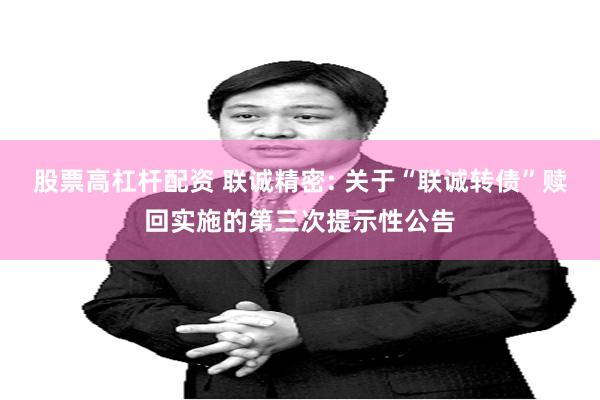 股票高杠杆配资 联诚精密: 关于“联诚转债”赎回实施的第三次提示性公告