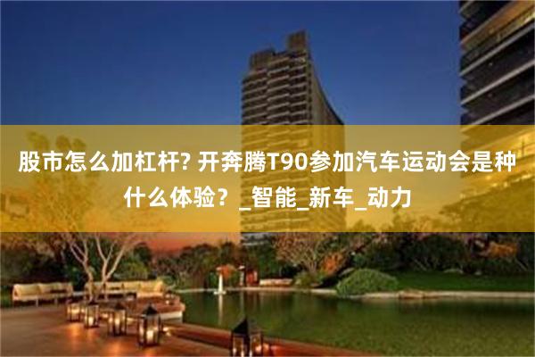 股市怎么加杠杆? 开奔腾T90参加汽车运动会是种什么体验？_智能_新车_动力