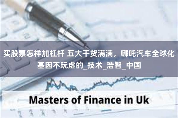 买股票怎样加杠杆 五大干货满满，哪吒汽车全球化基因不玩虚的_技术_浩智_中国