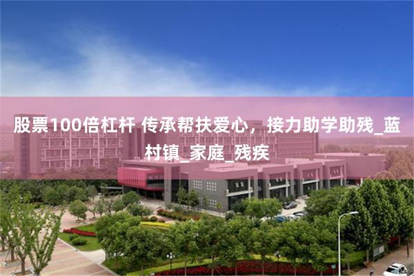 股票100倍杠杆 传承帮扶爱心，接力助学助残_蓝村镇_家庭_残疾