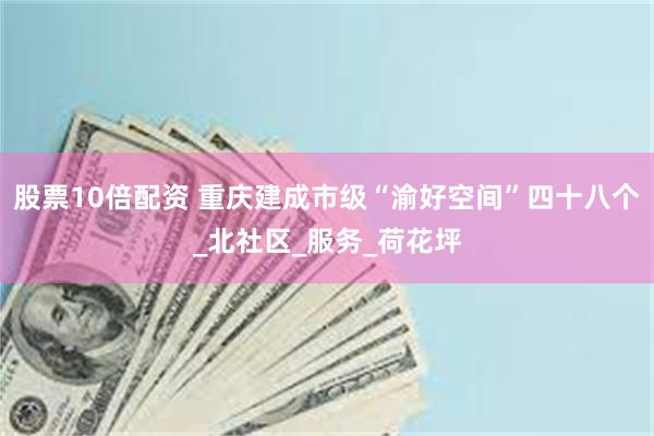 股票10倍配资 重庆建成市级“渝好空间”四十八个_北社区_服务_荷花坪