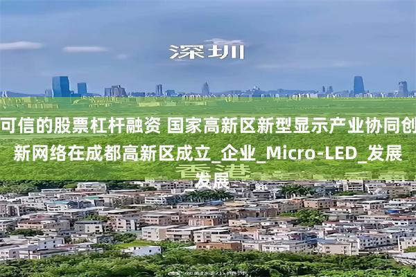 可信的股票杠杆融资 国家高新区新型显示产业协同创新网络在成都高新区成立_企业_Micro-LED_发展