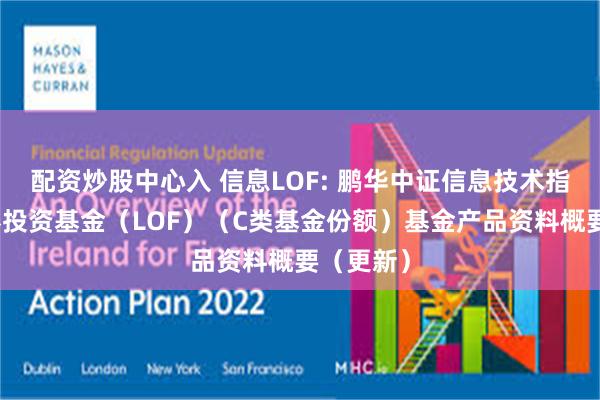 配资炒股中心入 信息LOF: 鹏华中证信息技术指数型证券投资基金(LOF)(C类基金份额)基金产品资料概要(更新)