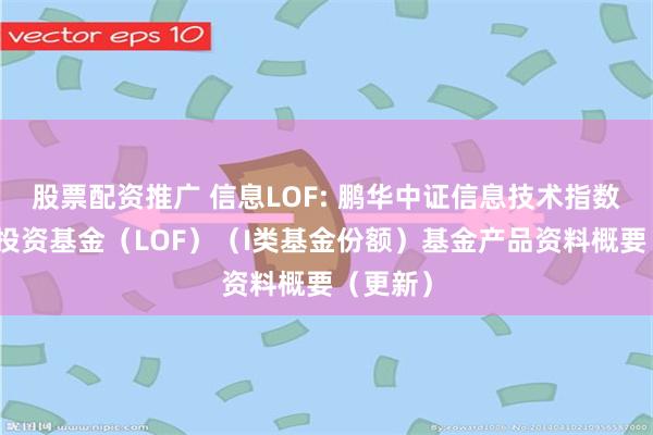 股票配资推广 信息LOF: 鹏华中证信息技术指数型证券投资基金(LOF)(I类基金份额)基金产品资料概要(更新)