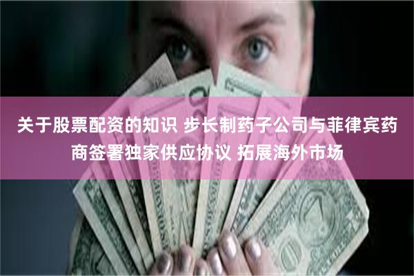 关于股票配资的知识 步长制药子公司与菲律宾药商签署独家供应协议 拓展海外市场