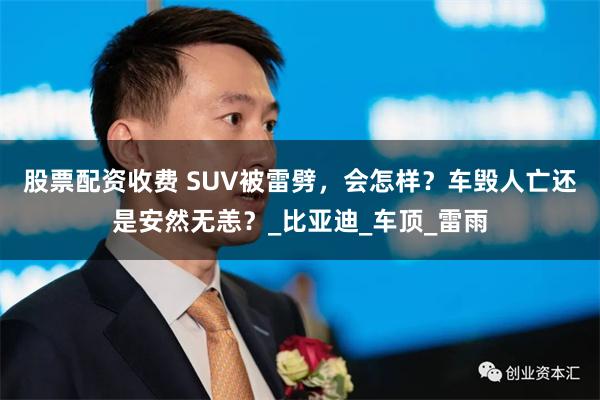股票配资收费 SUV被雷劈，会怎样？车毁人亡还是安然无恙？_比亚迪_车顶_雷雨