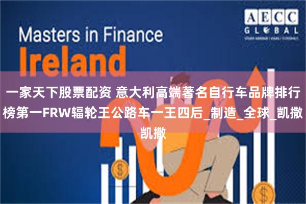 一家天下股票配资 意大利高端著名自行车品牌排行榜第一FRW辐轮王公路车一王四后_制造_全球_凯撒