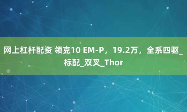 网上杠杆配资 领克10 EM-P，19.2万，全系四驱_标配_双叉_Thor