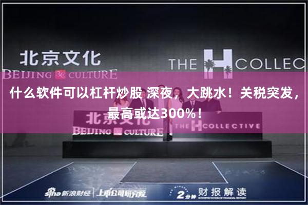 什么软件可以杠杆炒股 深夜，大跳水！关税突发，最高或达300%！
