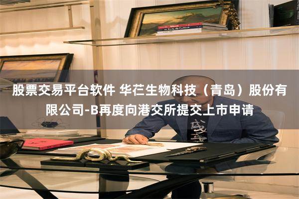 股票交易平台软件 华芢生物科技（青岛）股份有限公司-B再度向港交所提交上市申请