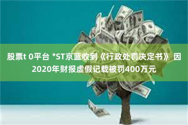 股票t 0平台 *ST京蓝收到《行政处罚决定书》 因2020年财报虚假记载被罚400万元