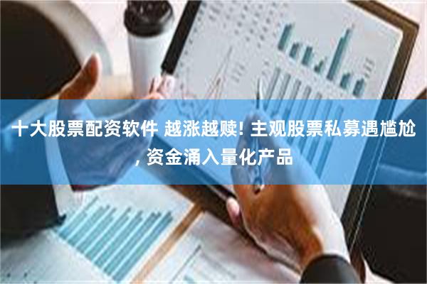十大股票配资软件 越涨越赎! 主观股票私募遇尴尬, 资金涌入量化产品