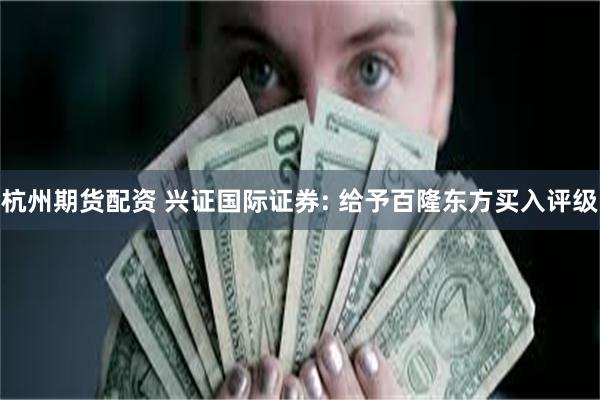 杭州期货配资 兴证国际证券: 给予百隆东方买入评级