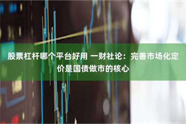 股票杠杆哪个平台好用 一财社论：完善市场化定价是国债做市的核心