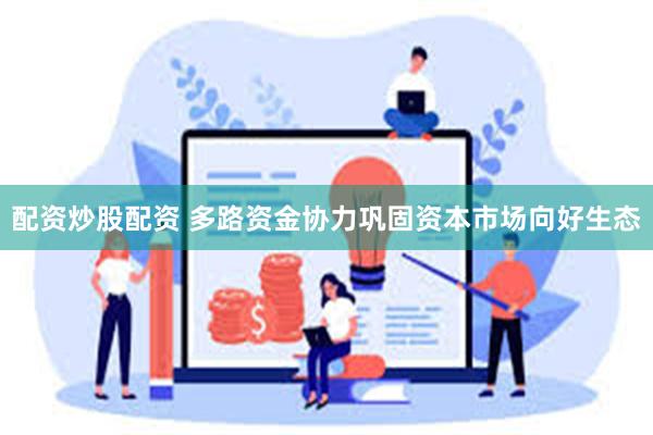 配资炒股配资 多路资金协力巩固资本市场向好生态
