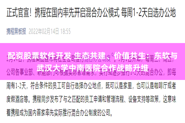 配资股票软件开发 生态共建、价值共生：东软与武汉大学中南医院合作战略升维