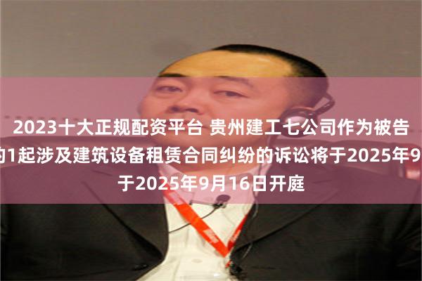 2023十大正规配资平台 贵州建工七公司作为被告/被上诉人的1起涉及建筑设备租赁合同纠纷的诉讼将于2025年9月16日开庭