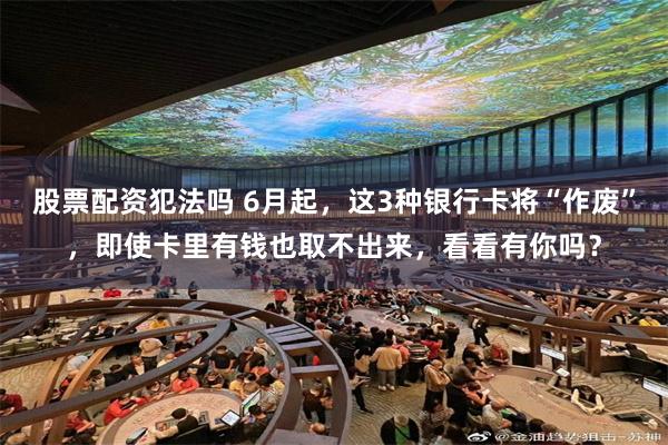 股票配资犯法吗 6月起，这3种银行卡将“作废”，即使卡里有钱也取不出来，看看有你吗？