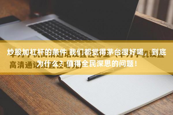 炒股加杠杆的条件 我们都觉得茅台很好喝，到底为什么？值得全民深思的问题！