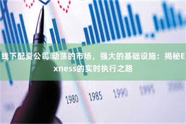 线下配资公司 动荡的市场，强大的基础设施：揭秘Exness的实时执行之路