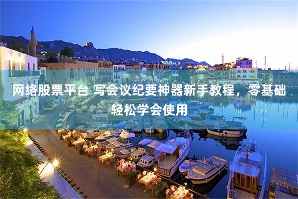 网络股票平台 写会议纪要神器新手教程，零基础轻松学会使用